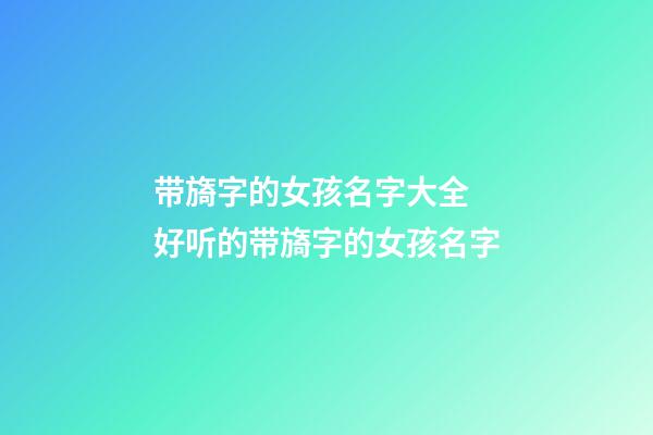 带旖字的女孩名字大全 好听的带旖字的女孩名字
